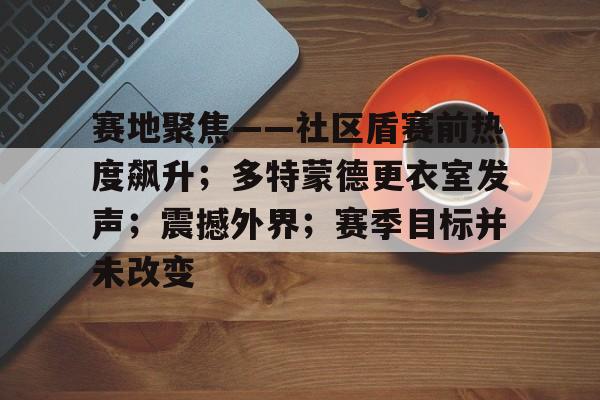 九游官方平台包含赛地聚焦——社区盾赛前热度飙升；多特蒙德更衣室发声；震撼外界；赛季目标并未改变的词条